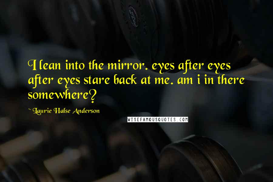 Laurie Halse Anderson Quotes: I lean into the mirror. eyes after eyes after eyes stare back at me. am i in there somewhere?