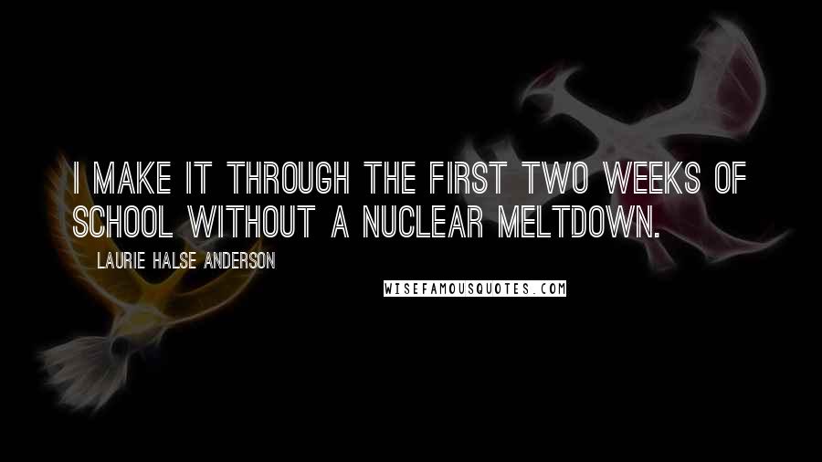 Laurie Halse Anderson Quotes: I make it through the first two weeks of school without a nuclear meltdown.