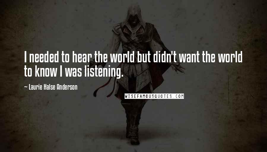 Laurie Halse Anderson Quotes: I needed to hear the world but didn't want the world to know I was listening.