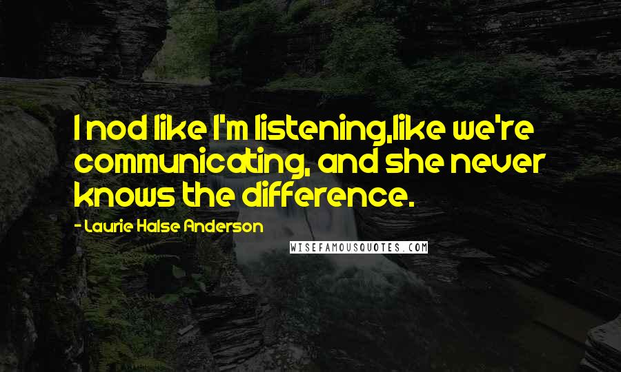 Laurie Halse Anderson Quotes: I nod like I'm listening,like we're communicating, and she never knows the difference.