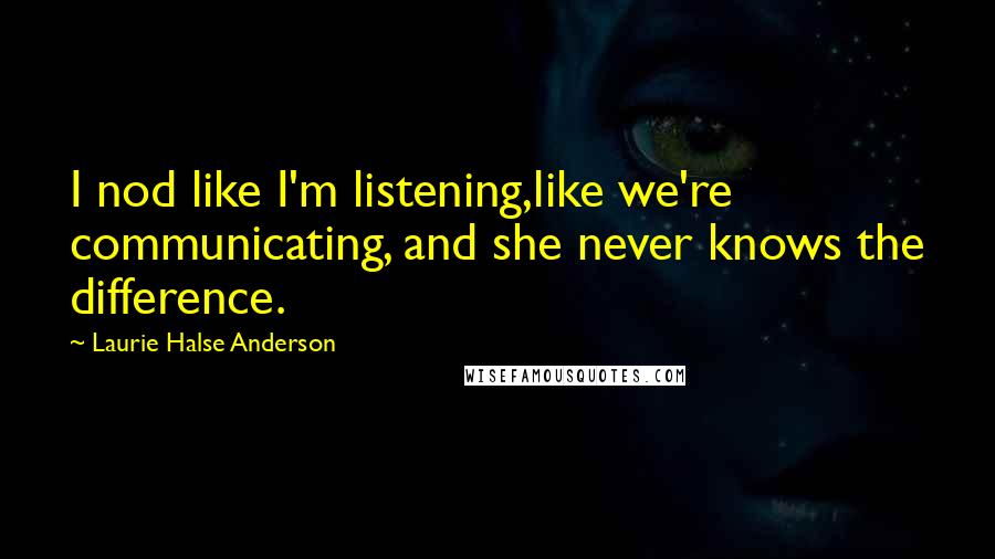 Laurie Halse Anderson Quotes: I nod like I'm listening,like we're communicating, and she never knows the difference.