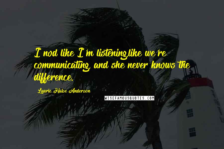 Laurie Halse Anderson Quotes: I nod like I'm listening,like we're communicating, and she never knows the difference.