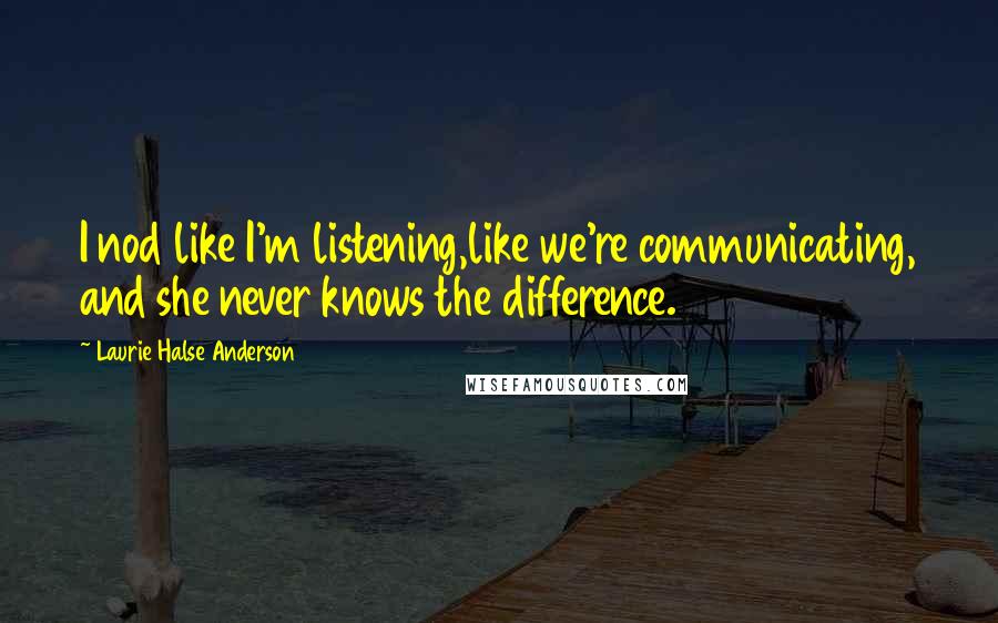 Laurie Halse Anderson Quotes: I nod like I'm listening,like we're communicating, and she never knows the difference.