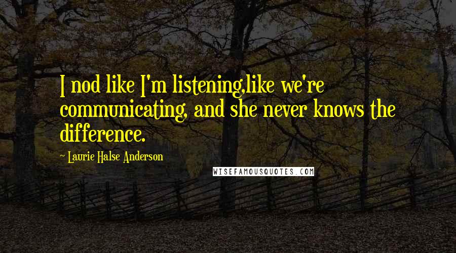 Laurie Halse Anderson Quotes: I nod like I'm listening,like we're communicating, and she never knows the difference.