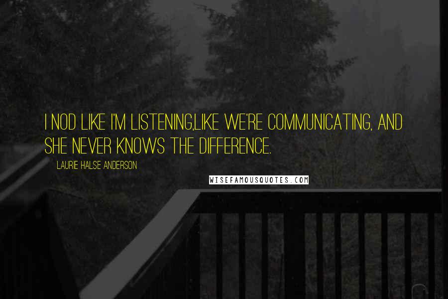 Laurie Halse Anderson Quotes: I nod like I'm listening,like we're communicating, and she never knows the difference.