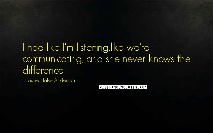 Laurie Halse Anderson Quotes: I nod like I'm listening,like we're communicating, and she never knows the difference.