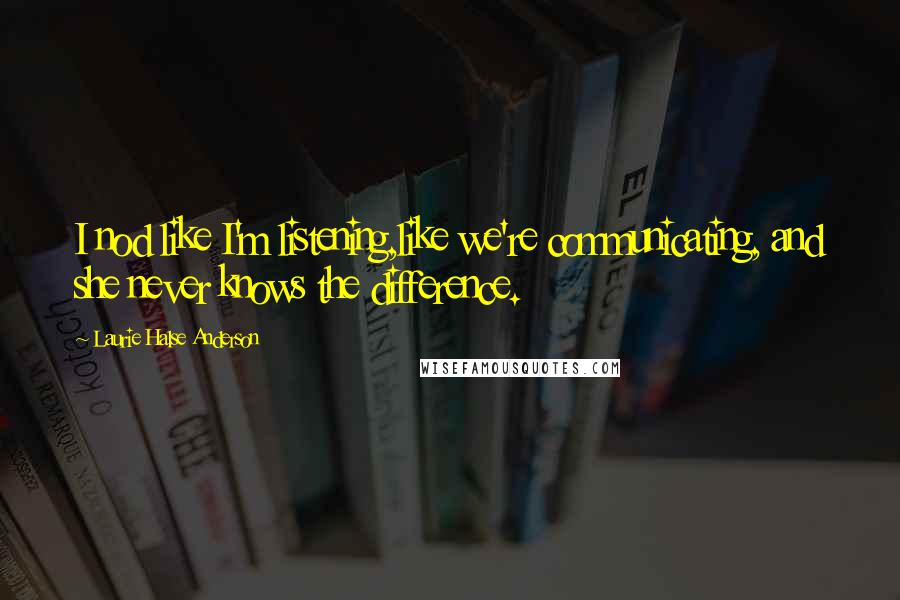 Laurie Halse Anderson Quotes: I nod like I'm listening,like we're communicating, and she never knows the difference.