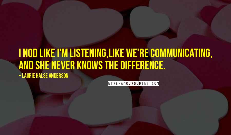 Laurie Halse Anderson Quotes: I nod like I'm listening,like we're communicating, and she never knows the difference.