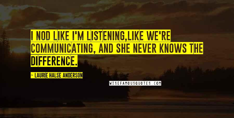 Laurie Halse Anderson Quotes: I nod like I'm listening,like we're communicating, and she never knows the difference.