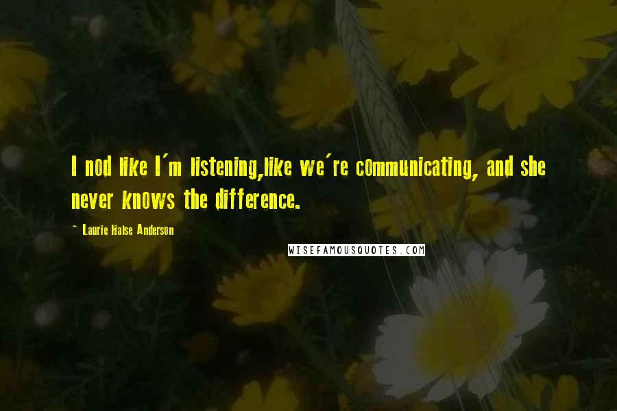 Laurie Halse Anderson Quotes: I nod like I'm listening,like we're communicating, and she never knows the difference.