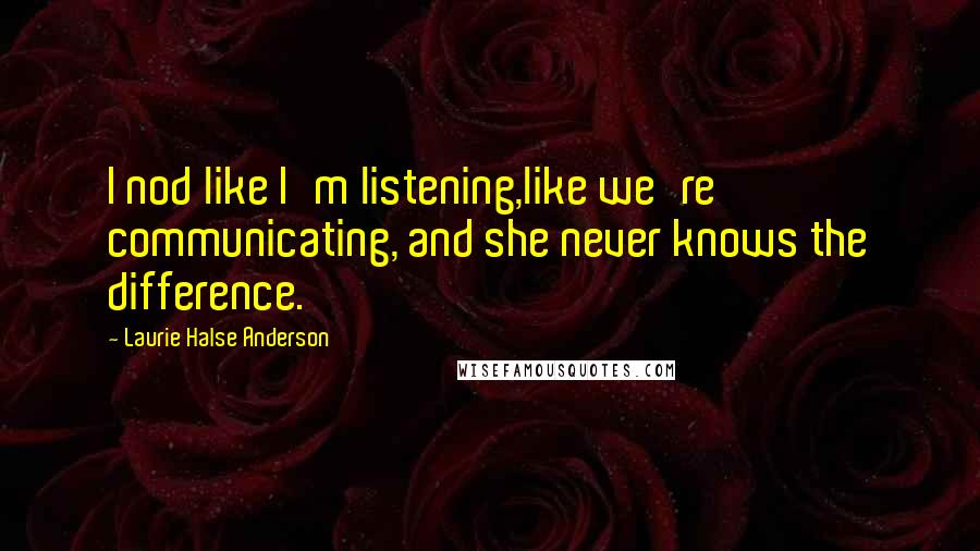 Laurie Halse Anderson Quotes: I nod like I'm listening,like we're communicating, and she never knows the difference.