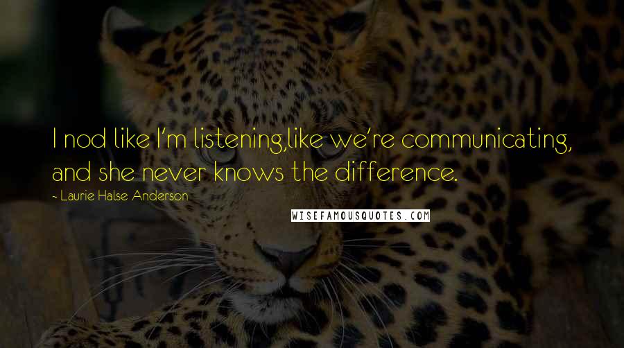 Laurie Halse Anderson Quotes: I nod like I'm listening,like we're communicating, and she never knows the difference.