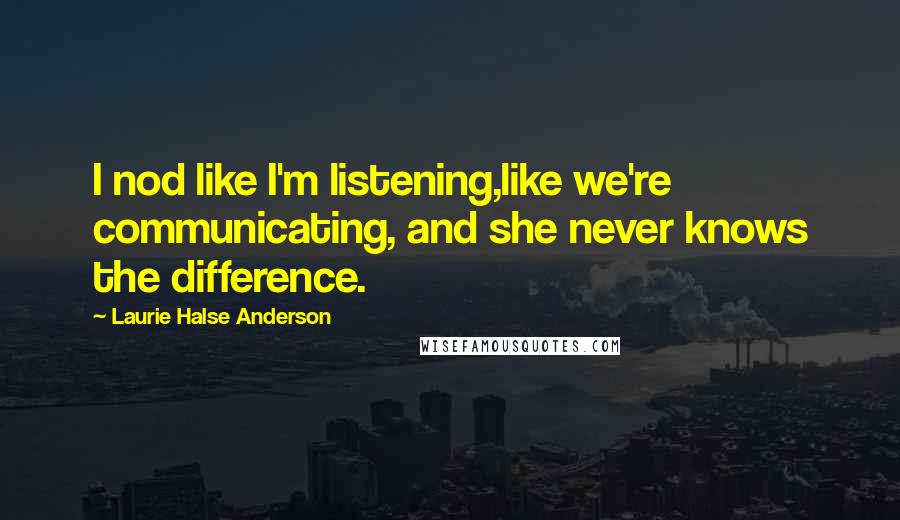 Laurie Halse Anderson Quotes: I nod like I'm listening,like we're communicating, and she never knows the difference.