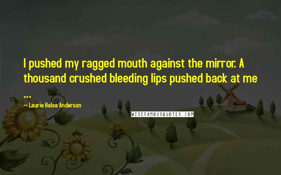 Laurie Halse Anderson Quotes: I pushed my ragged mouth against the mirror. A thousand crushed bleeding lips pushed back at me ...