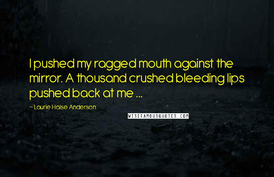 Laurie Halse Anderson Quotes: I pushed my ragged mouth against the mirror. A thousand crushed bleeding lips pushed back at me ...