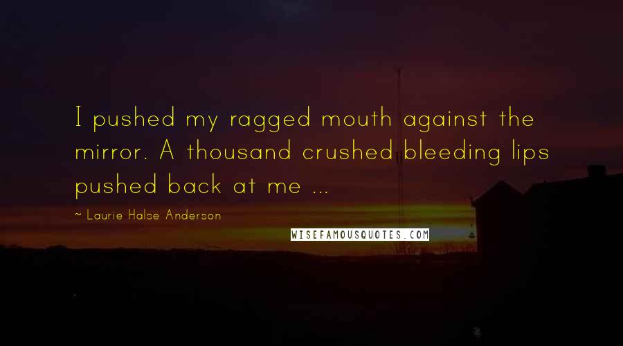 Laurie Halse Anderson Quotes: I pushed my ragged mouth against the mirror. A thousand crushed bleeding lips pushed back at me ...