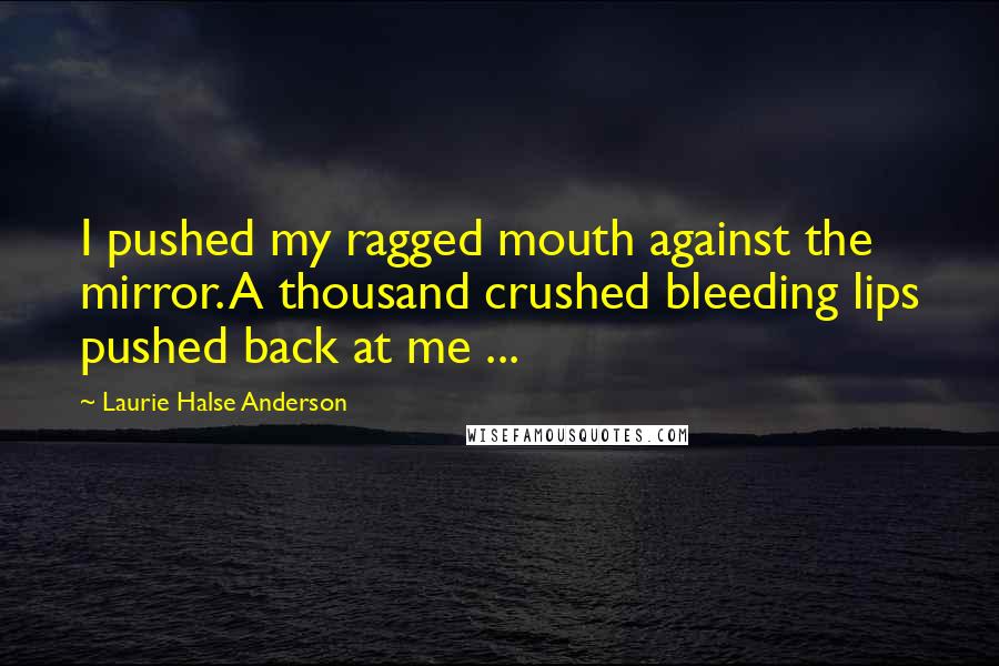 Laurie Halse Anderson Quotes: I pushed my ragged mouth against the mirror. A thousand crushed bleeding lips pushed back at me ...