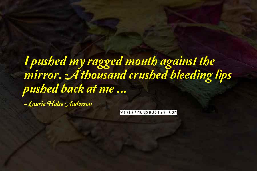 Laurie Halse Anderson Quotes: I pushed my ragged mouth against the mirror. A thousand crushed bleeding lips pushed back at me ...