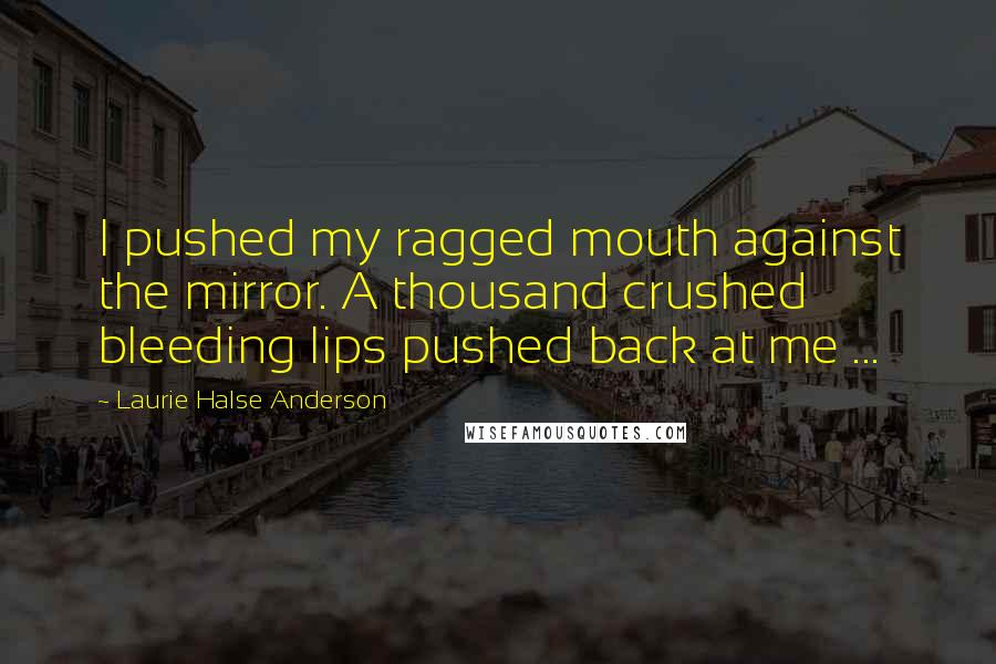 Laurie Halse Anderson Quotes: I pushed my ragged mouth against the mirror. A thousand crushed bleeding lips pushed back at me ...
