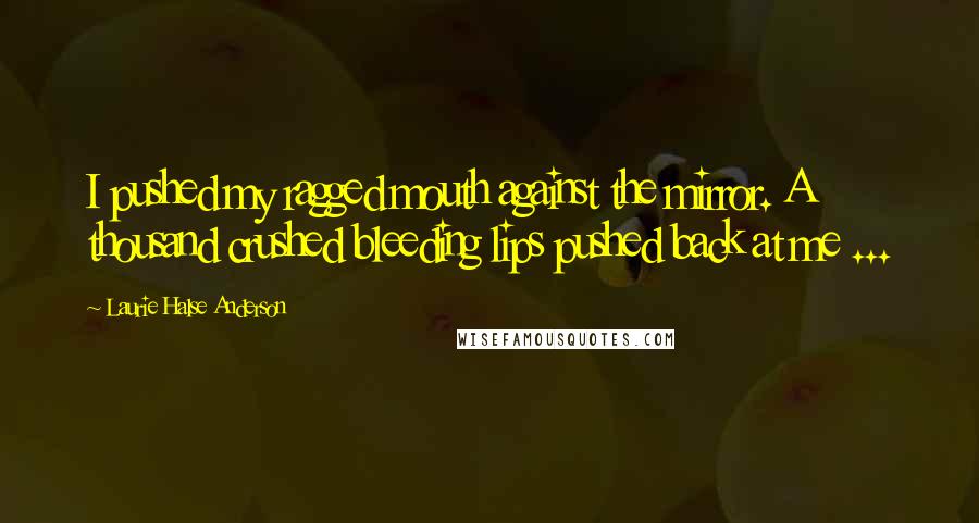 Laurie Halse Anderson Quotes: I pushed my ragged mouth against the mirror. A thousand crushed bleeding lips pushed back at me ...