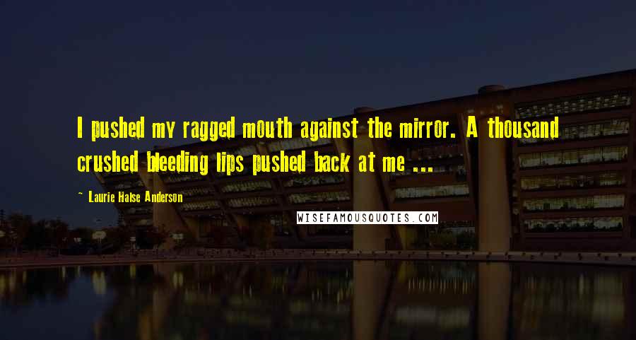 Laurie Halse Anderson Quotes: I pushed my ragged mouth against the mirror. A thousand crushed bleeding lips pushed back at me ...