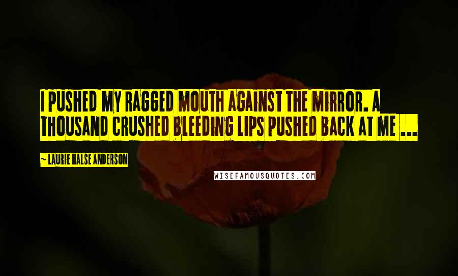 Laurie Halse Anderson Quotes: I pushed my ragged mouth against the mirror. A thousand crushed bleeding lips pushed back at me ...