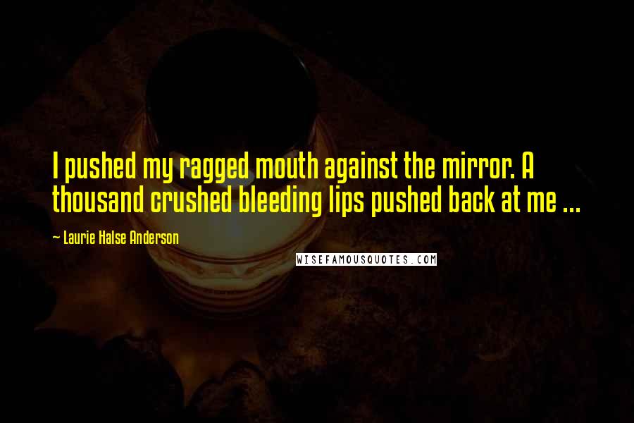 Laurie Halse Anderson Quotes: I pushed my ragged mouth against the mirror. A thousand crushed bleeding lips pushed back at me ...