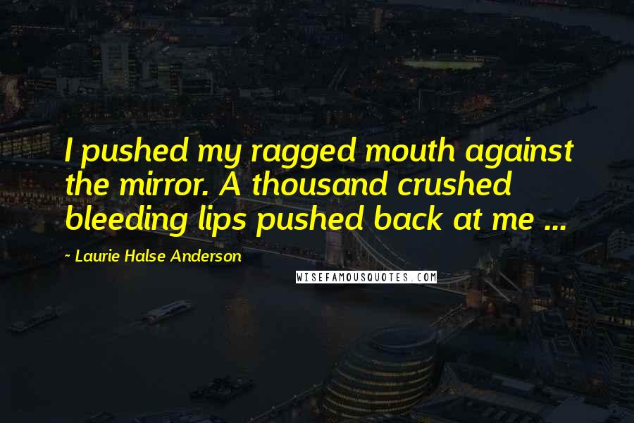 Laurie Halse Anderson Quotes: I pushed my ragged mouth against the mirror. A thousand crushed bleeding lips pushed back at me ...
