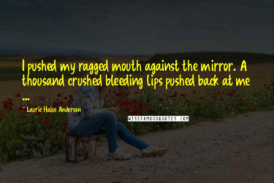 Laurie Halse Anderson Quotes: I pushed my ragged mouth against the mirror. A thousand crushed bleeding lips pushed back at me ...