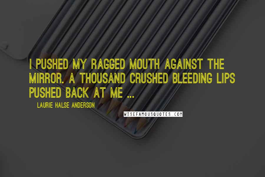 Laurie Halse Anderson Quotes: I pushed my ragged mouth against the mirror. A thousand crushed bleeding lips pushed back at me ...