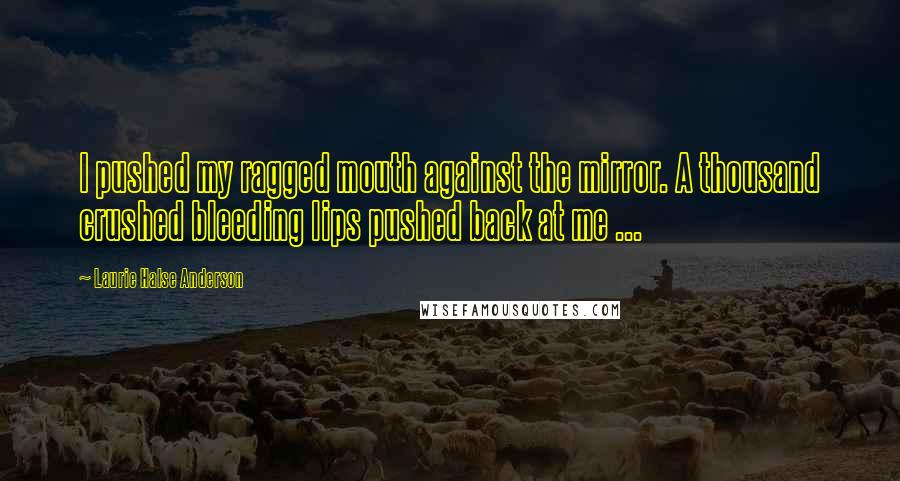 Laurie Halse Anderson Quotes: I pushed my ragged mouth against the mirror. A thousand crushed bleeding lips pushed back at me ...