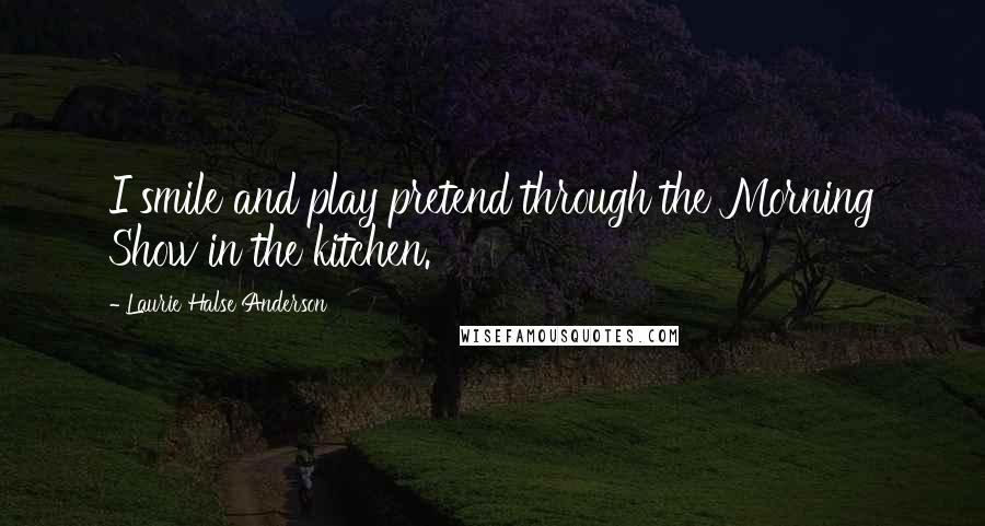 Laurie Halse Anderson Quotes: I smile and play pretend through the Morning Show in the kitchen.