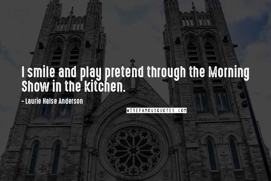 Laurie Halse Anderson Quotes: I smile and play pretend through the Morning Show in the kitchen.