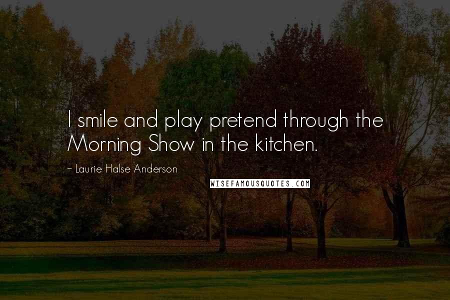 Laurie Halse Anderson Quotes: I smile and play pretend through the Morning Show in the kitchen.