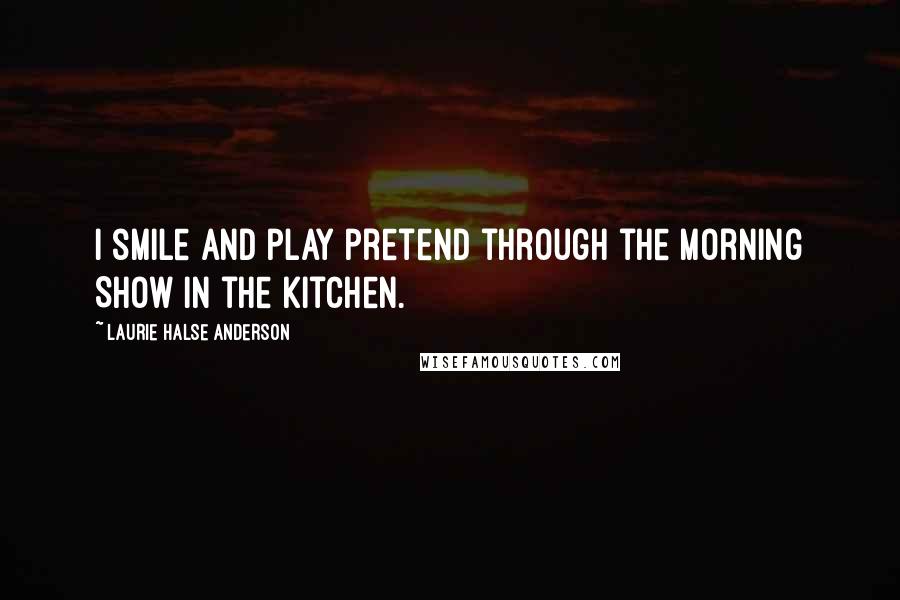 Laurie Halse Anderson Quotes: I smile and play pretend through the Morning Show in the kitchen.