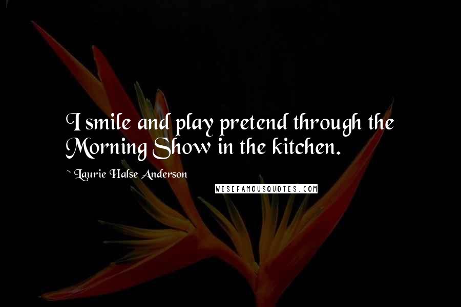 Laurie Halse Anderson Quotes: I smile and play pretend through the Morning Show in the kitchen.