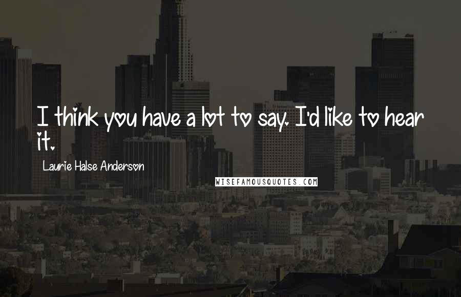 Laurie Halse Anderson Quotes: I think you have a lot to say. I'd like to hear it.