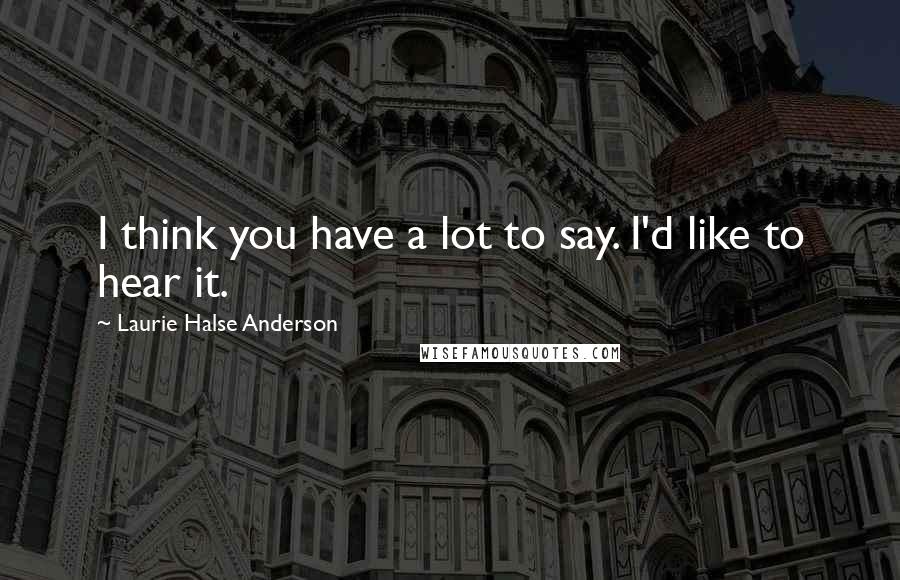 Laurie Halse Anderson Quotes: I think you have a lot to say. I'd like to hear it.