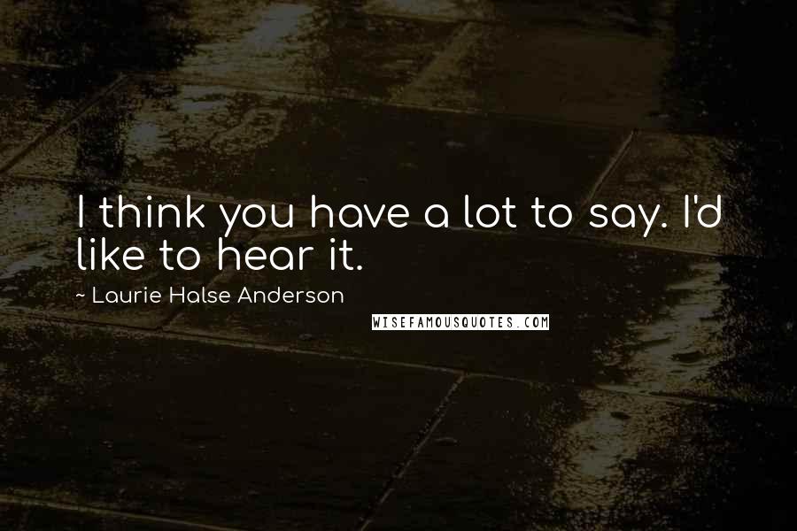 Laurie Halse Anderson Quotes: I think you have a lot to say. I'd like to hear it.