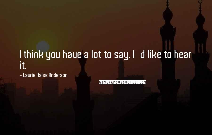 Laurie Halse Anderson Quotes: I think you have a lot to say. I'd like to hear it.