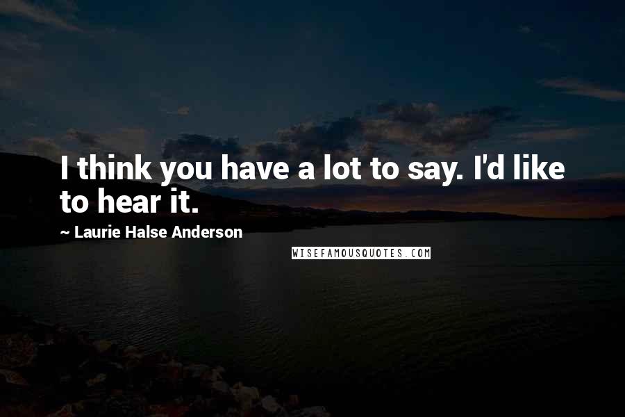 Laurie Halse Anderson Quotes: I think you have a lot to say. I'd like to hear it.