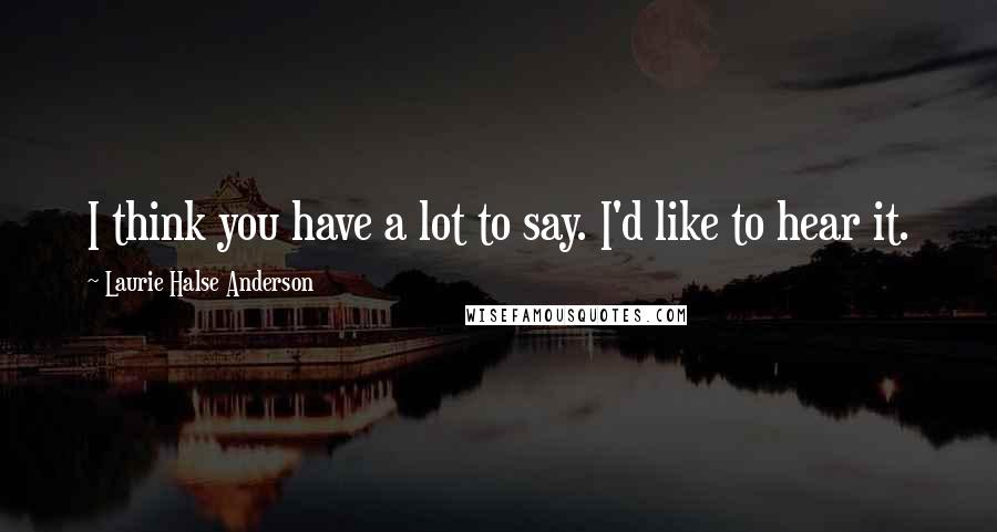 Laurie Halse Anderson Quotes: I think you have a lot to say. I'd like to hear it.