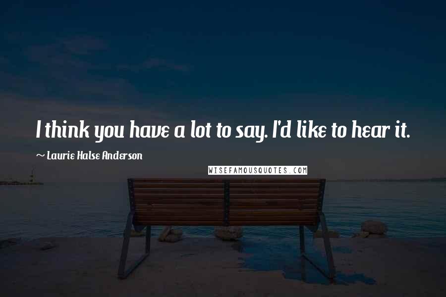 Laurie Halse Anderson Quotes: I think you have a lot to say. I'd like to hear it.