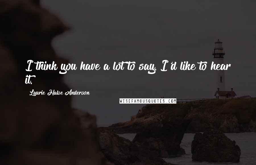 Laurie Halse Anderson Quotes: I think you have a lot to say. I'd like to hear it.