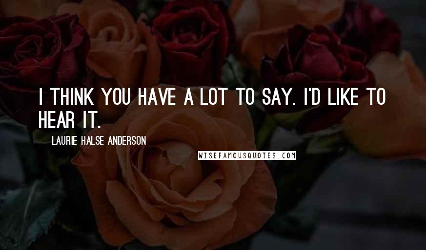 Laurie Halse Anderson Quotes: I think you have a lot to say. I'd like to hear it.