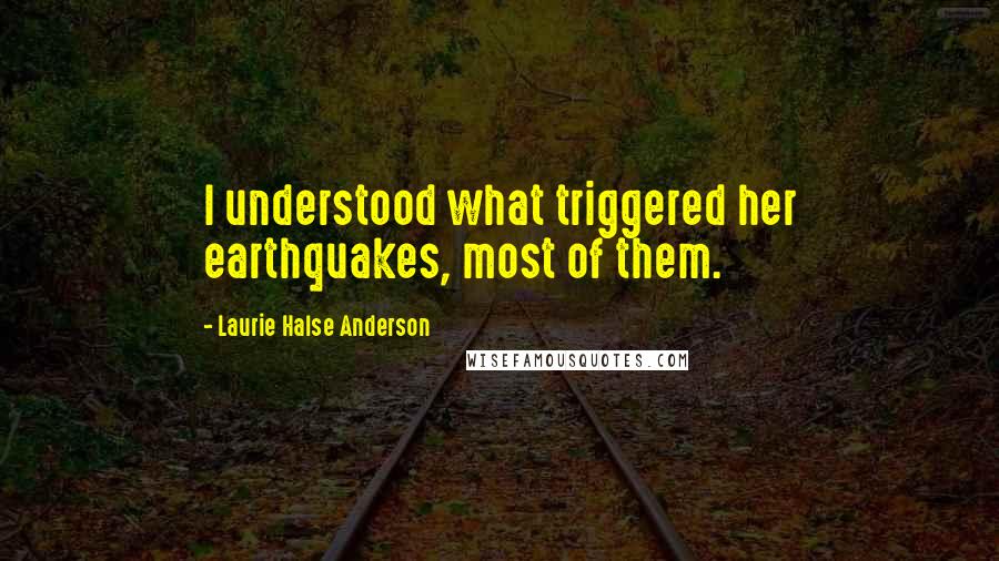 Laurie Halse Anderson Quotes: I understood what triggered her earthquakes, most of them.