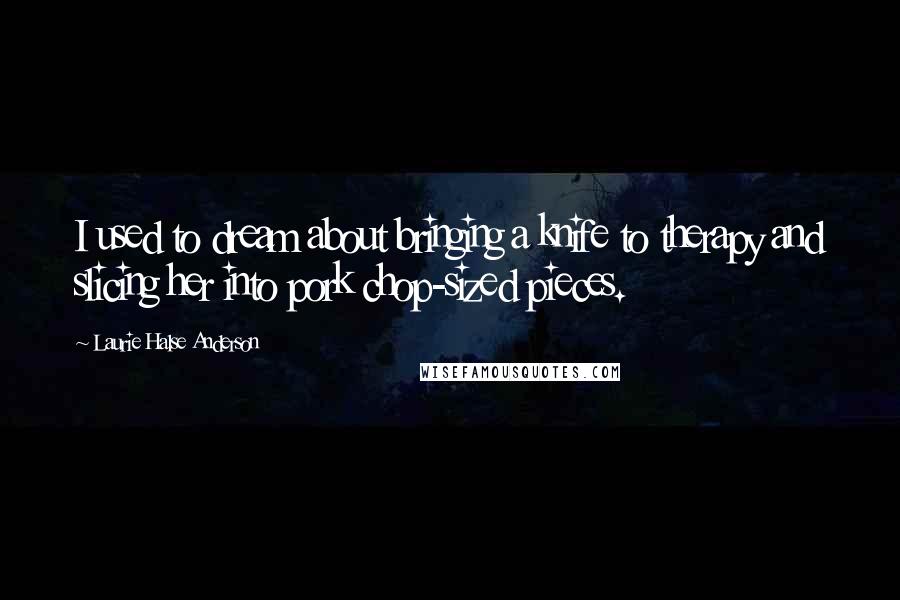 Laurie Halse Anderson Quotes: I used to dream about bringing a knife to therapy and slicing her into pork chop-sized pieces.