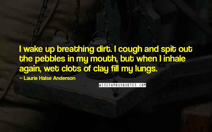 Laurie Halse Anderson Quotes: I wake up breathing dirt. I cough and spit out the pebbles in my mouth, but when I inhale again, wet clots of clay fill my lungs.