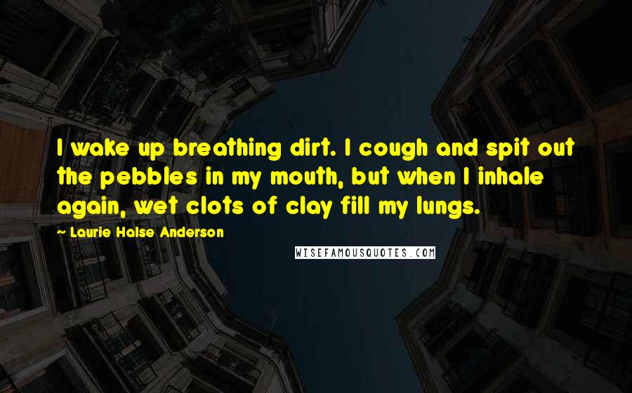 Laurie Halse Anderson Quotes: I wake up breathing dirt. I cough and spit out the pebbles in my mouth, but when I inhale again, wet clots of clay fill my lungs.