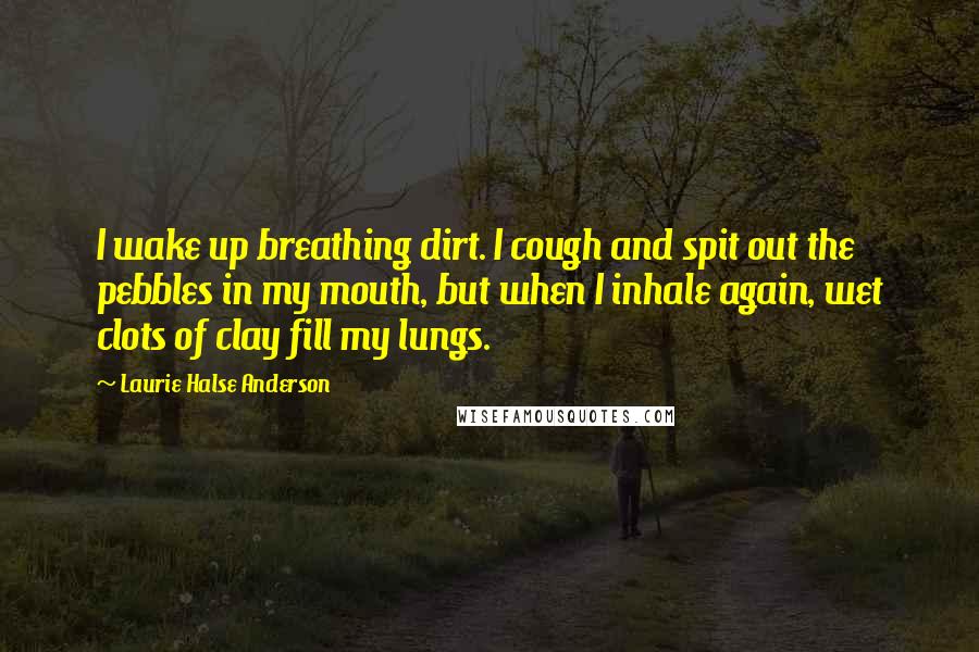 Laurie Halse Anderson Quotes: I wake up breathing dirt. I cough and spit out the pebbles in my mouth, but when I inhale again, wet clots of clay fill my lungs.